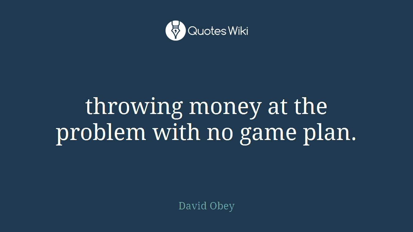 throwing money at the problem with no game plan.