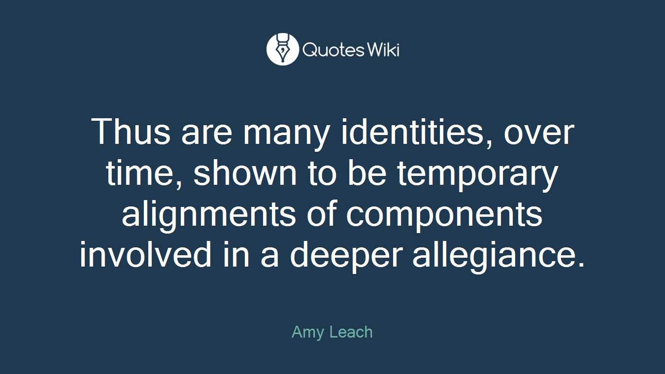 Thus are many identities, over time, shown to be temporary alignments of components involved in a deeper allegiance.