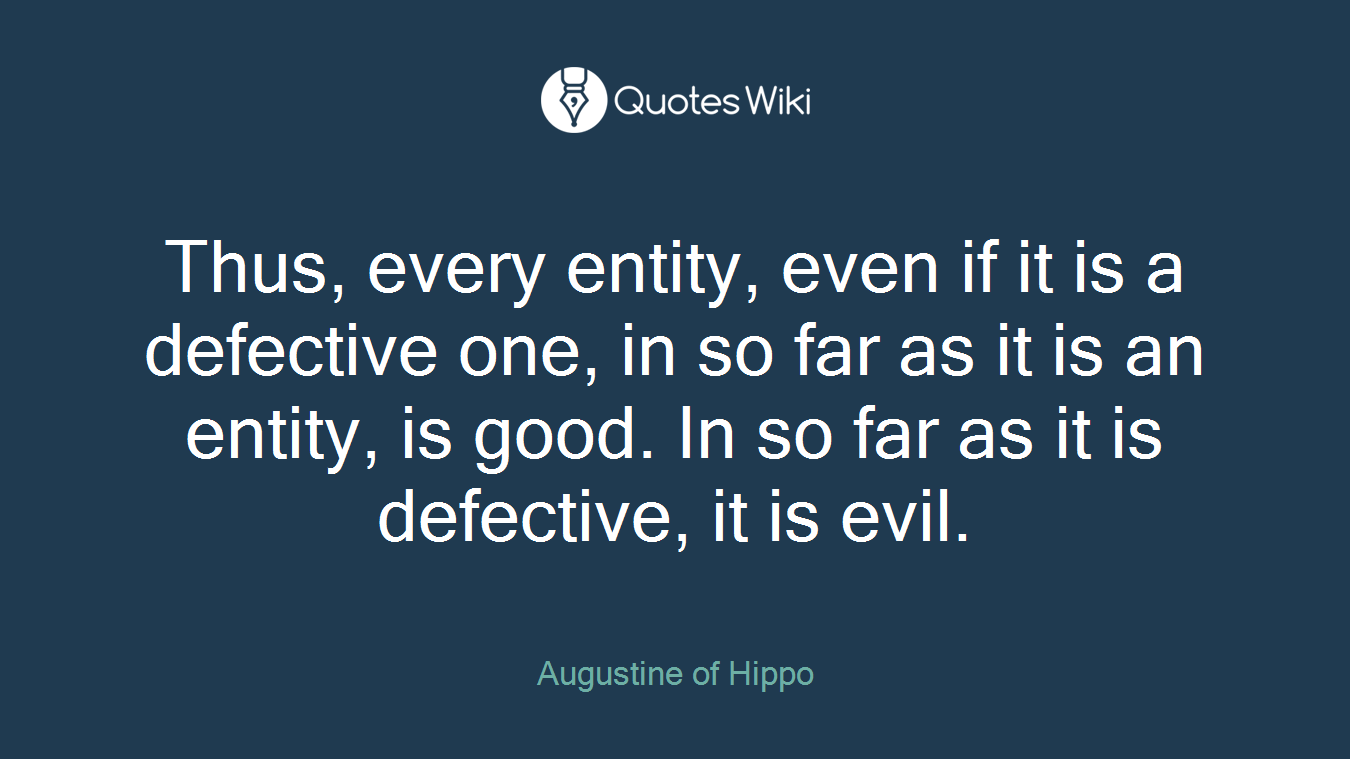 Thus, every entity, even if it is a defective one, in so far as it is an entity, is good. In so far as it is defective, it is evil.