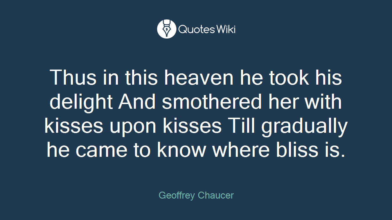 Thus in this heaven he took his delight And smothered her with kisses upon kisses Till gradually he came to know where bliss is.