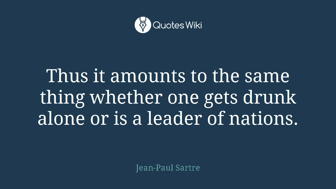 Thus it amounts to the same thing whether one gets drunk alone or is a leader of nations.