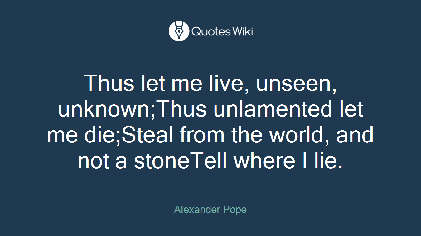 Thus let me live, unseen, unknown;Thus unlamented let me die;Steal from the world, and not a stoneTell where I lie.