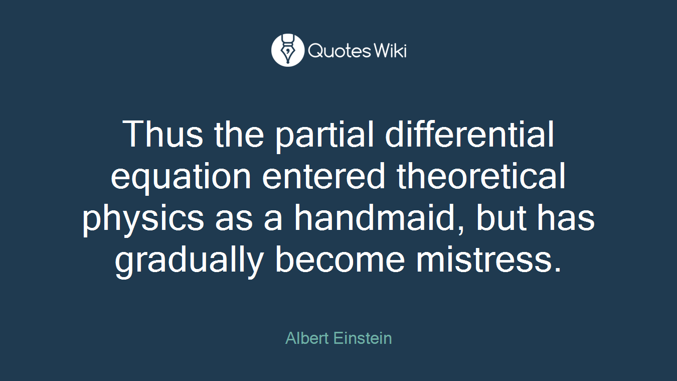 Thus the partial differential equation entered theoretical physics as a handmaid, but has gradually become mistress.