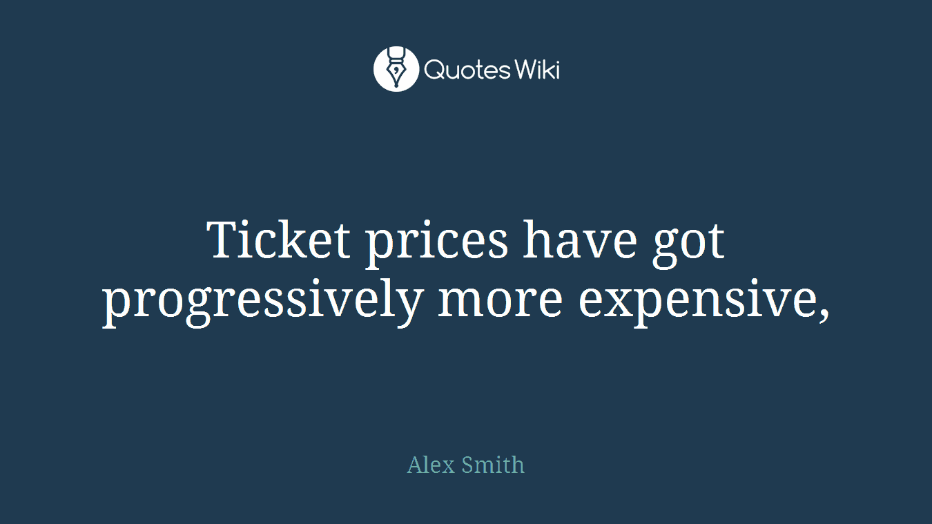Ticket prices have got progressively more expensive,