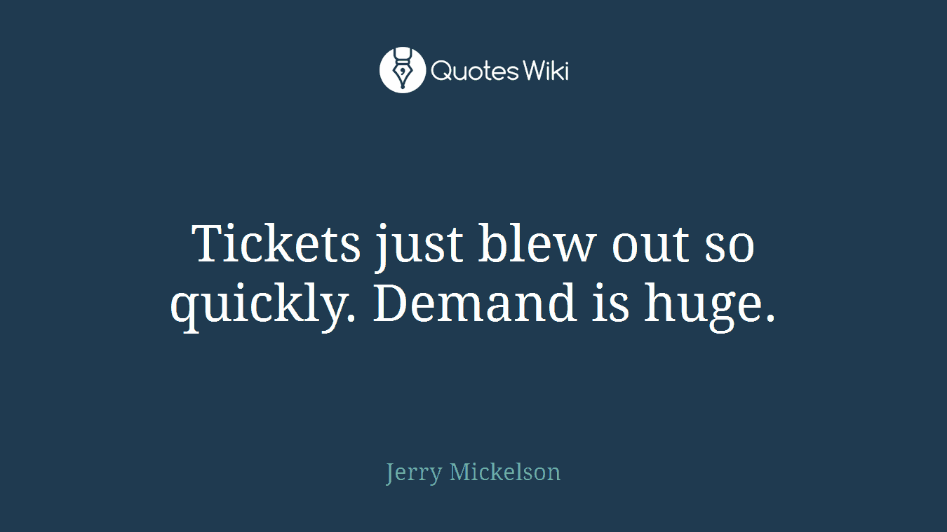 Tickets just blew out so quickly. Demand is huge.