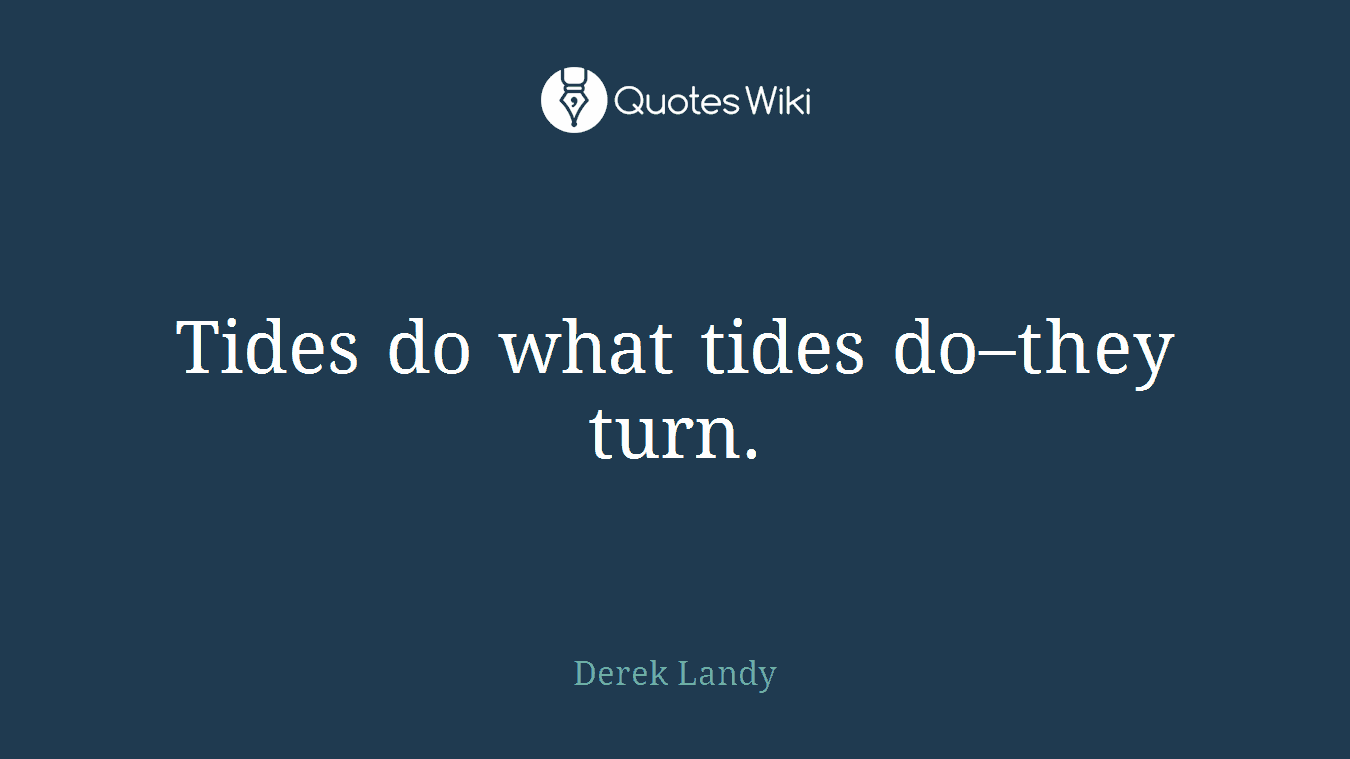 Tides do what tides do–they turn.