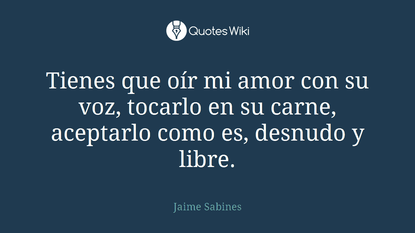 Tienes que oír mi amor con su voz, tocarlo en su carne, aceptarlo como es, desnudo y libre.