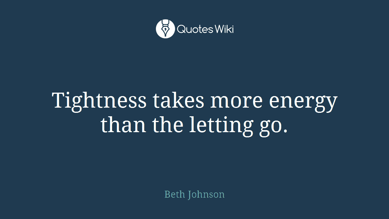 Tightness takes more energy than the letting go.