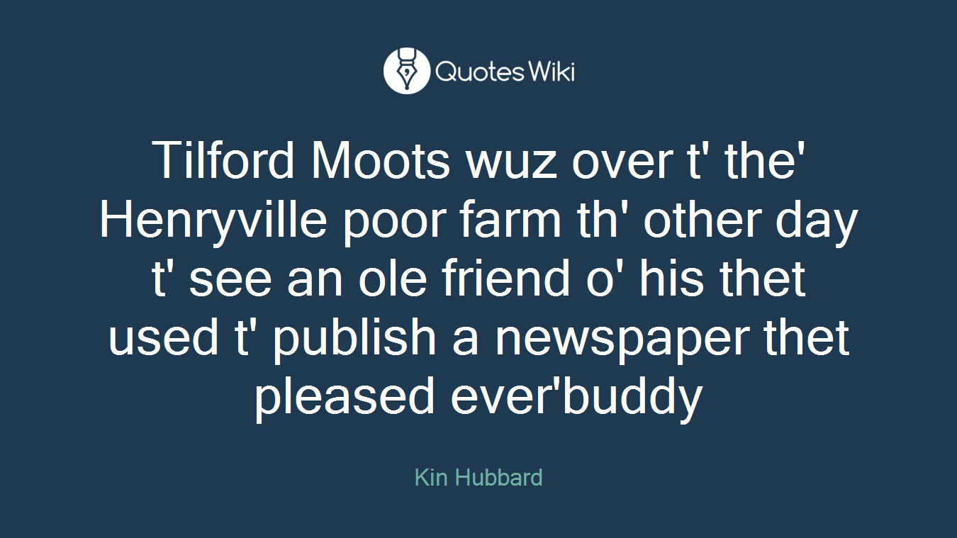 Tilford Moots wuz over t' the' Henryville poor farm th' other day t' see an ole friend o' his thet used t' publish a newspaper thet pleased ever'buddy