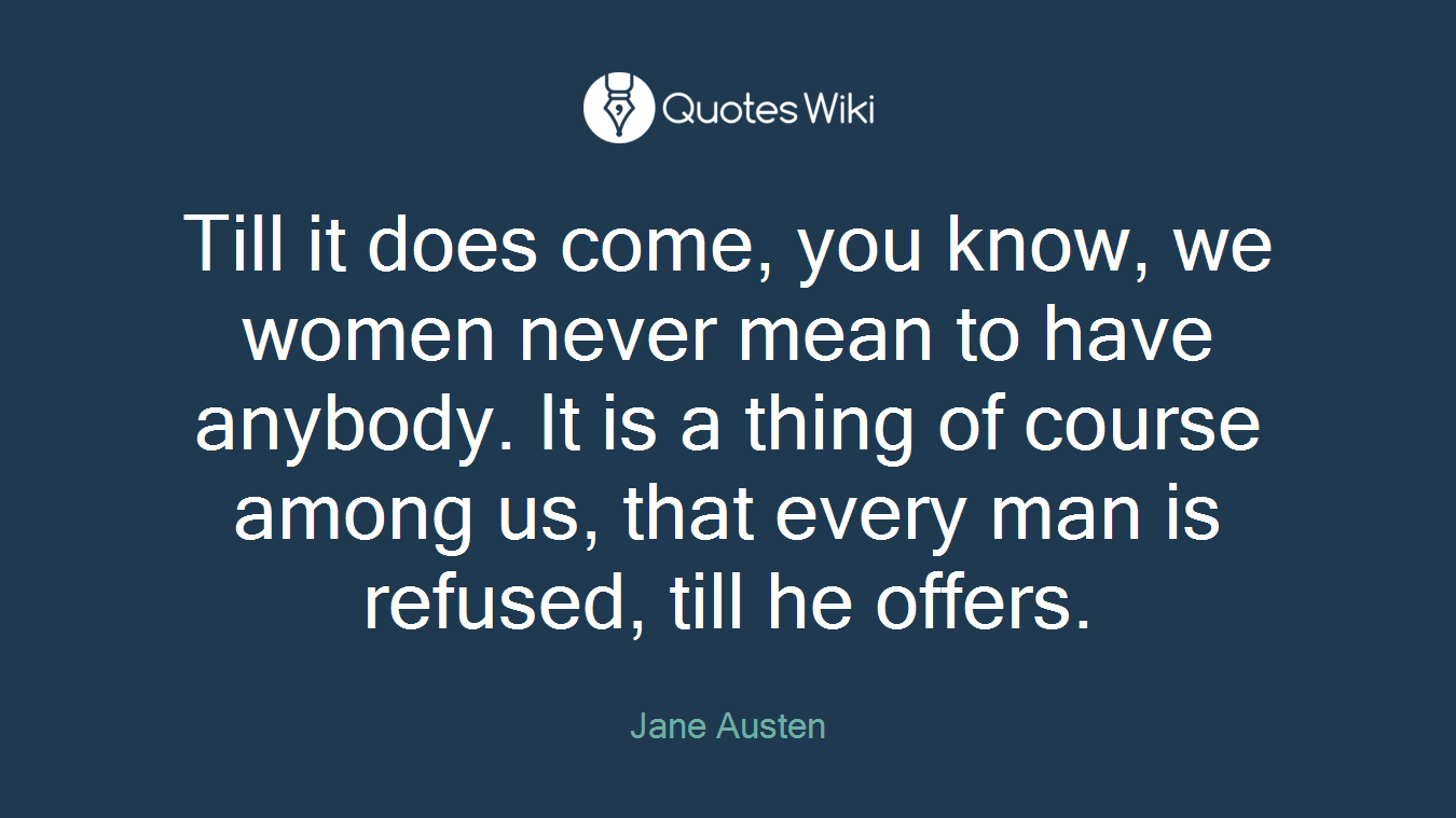 Till it does come, you know, we women never mean to have anybody. It is a thing of course among us, that every man is refused, till he offers.