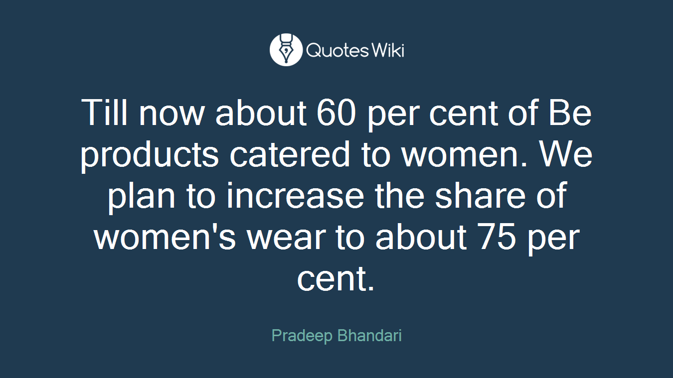 Till now about 60 per cent of Be products catered to women. We plan to increase the share of women's wear to about 75 per cent.