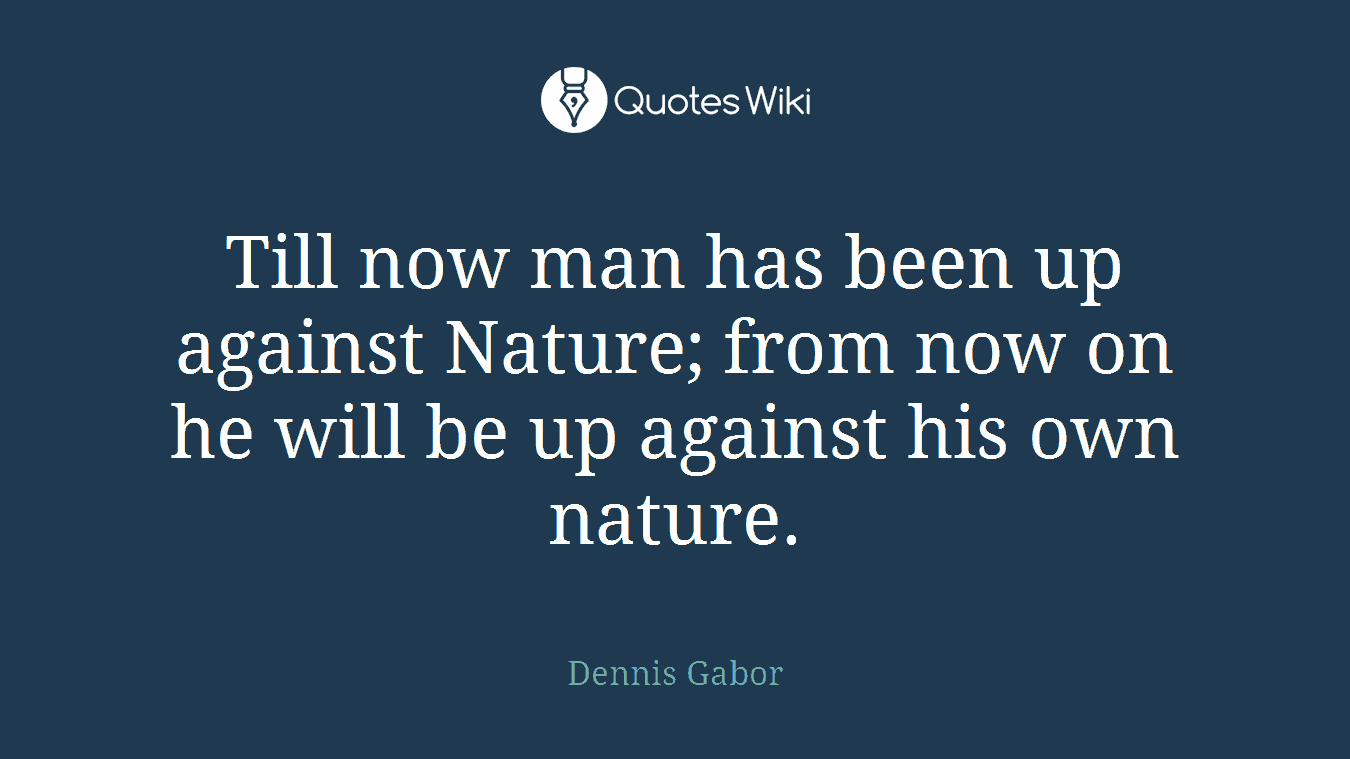 Till now man has been up against Nature; from now on he will be up against his own nature.