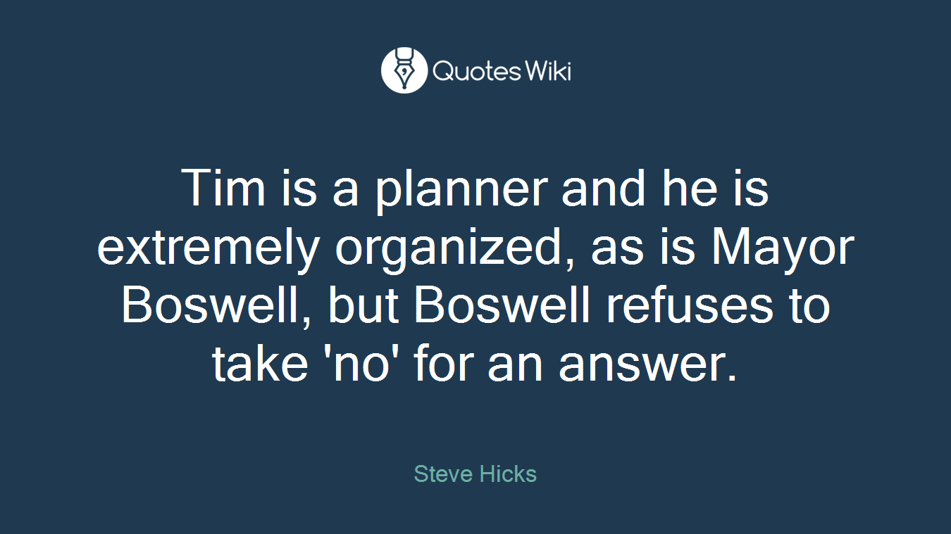 Tim is a planner and he is extremely organized, as is Mayor Boswell, but Boswell refuses to take 'no' for an answer.