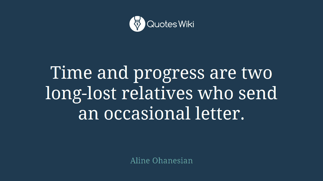 Time and progress are two long-lost relatives who send an occasional letter.