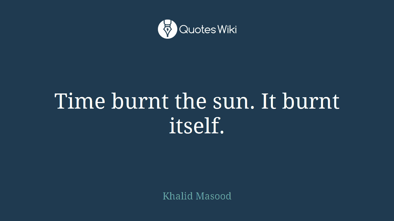 Time burnt the sun. It burnt itself.