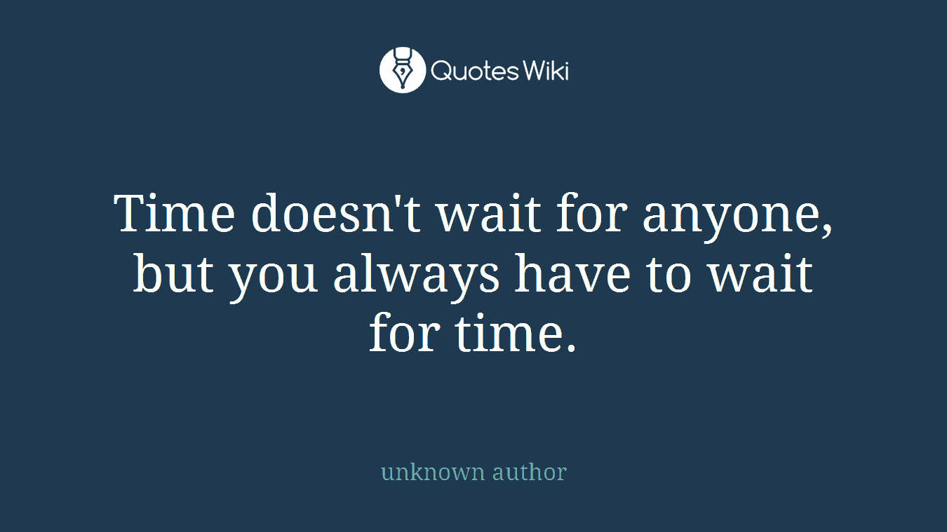 Time doesn't wait for anyone, but you always have to wait for time.