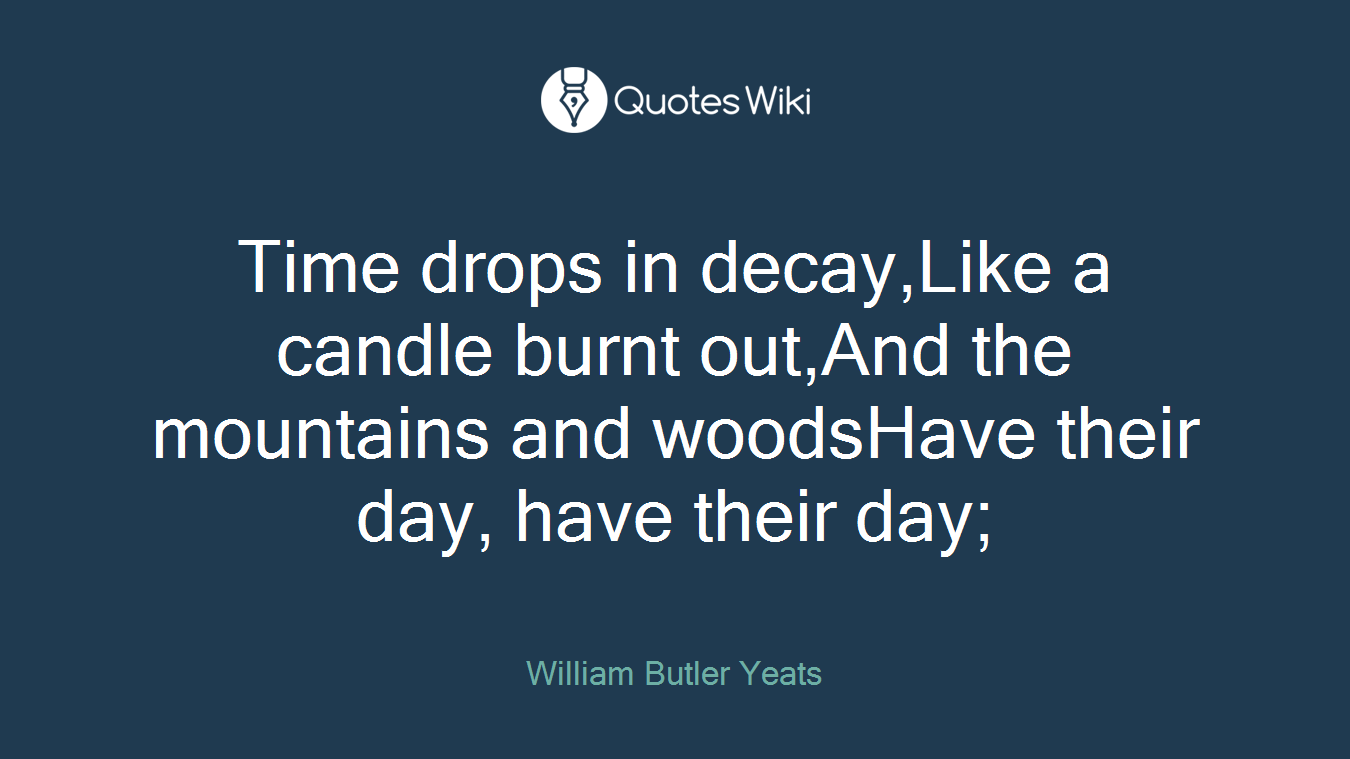 Time drops in decay,Like a candle burnt out,And the mountains and woodsHave their day, have their day;