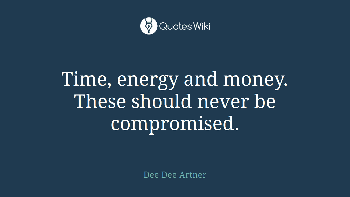 Time, energy and money. These should never be compromised.