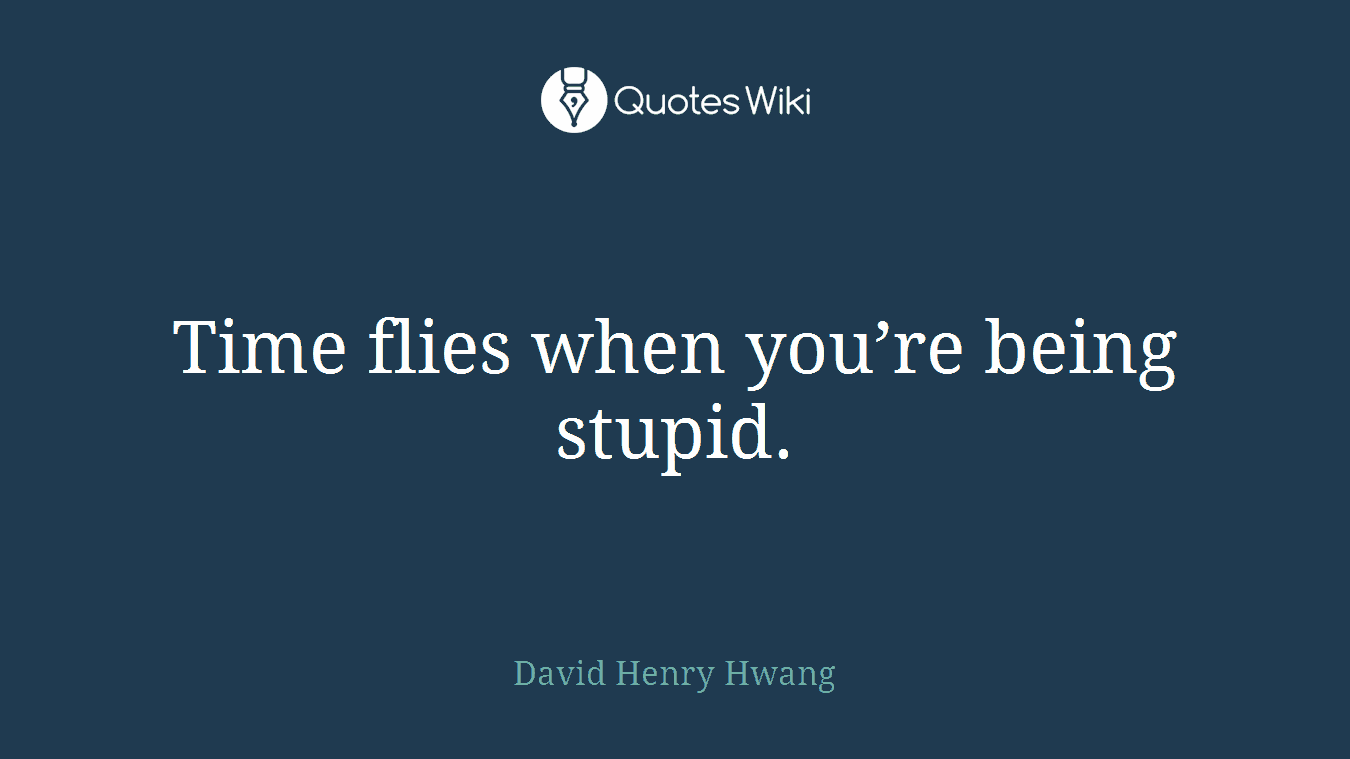 Time flies when you’re being stupid.