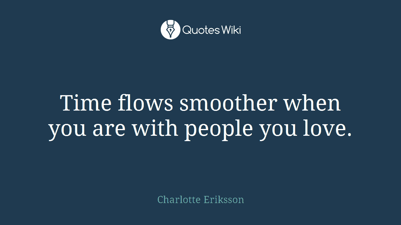Time flows smoother when you are with people you love.