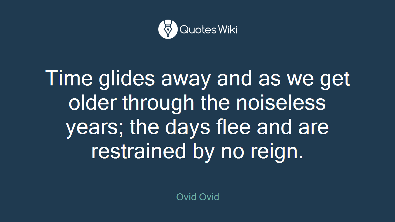 Time glides away and as we get older through the noiseless years; the days flee and are restrained by no reign.