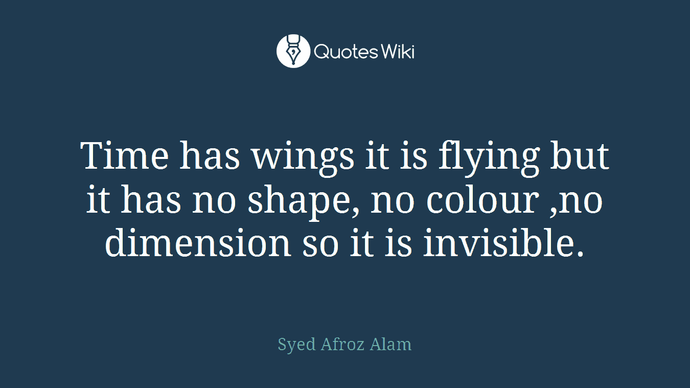 Time has wings it is flying but it has no shape, no colour ,no dimension so it is invisible.
