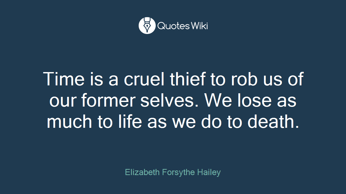 Time is a cruel thief to rob us of our former selves. We lose as much to life as we do to death.