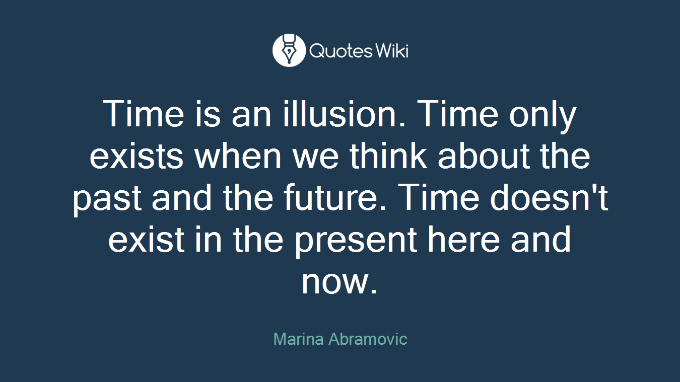 Time is an illusion. Time only exists when we think about the past and the future. Time doesn't exist in the present here and now.