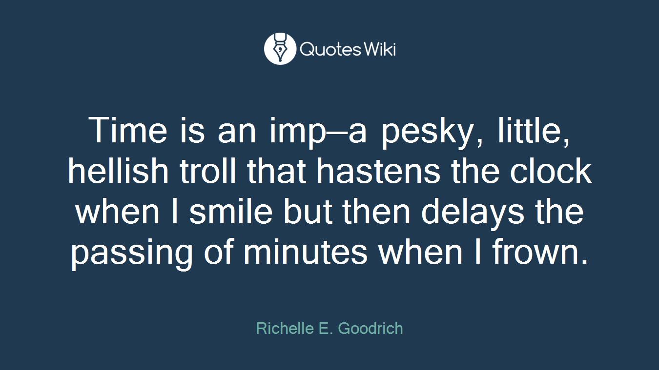 Time is an imp—a pesky, little, hellish troll that hastens the clock when I smile but then delays the passing of minutes when I frown.