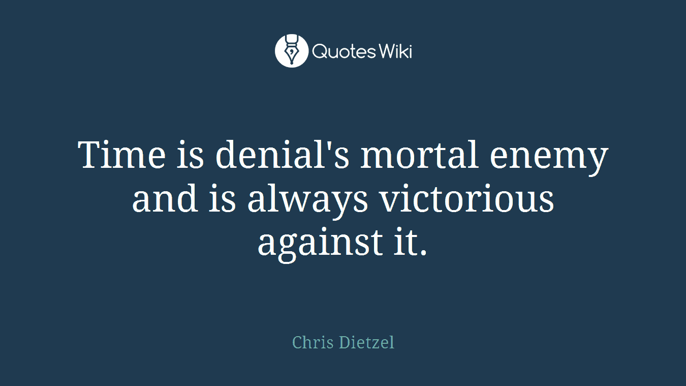 Time is denial's mortal enemy and is always victorious against it.