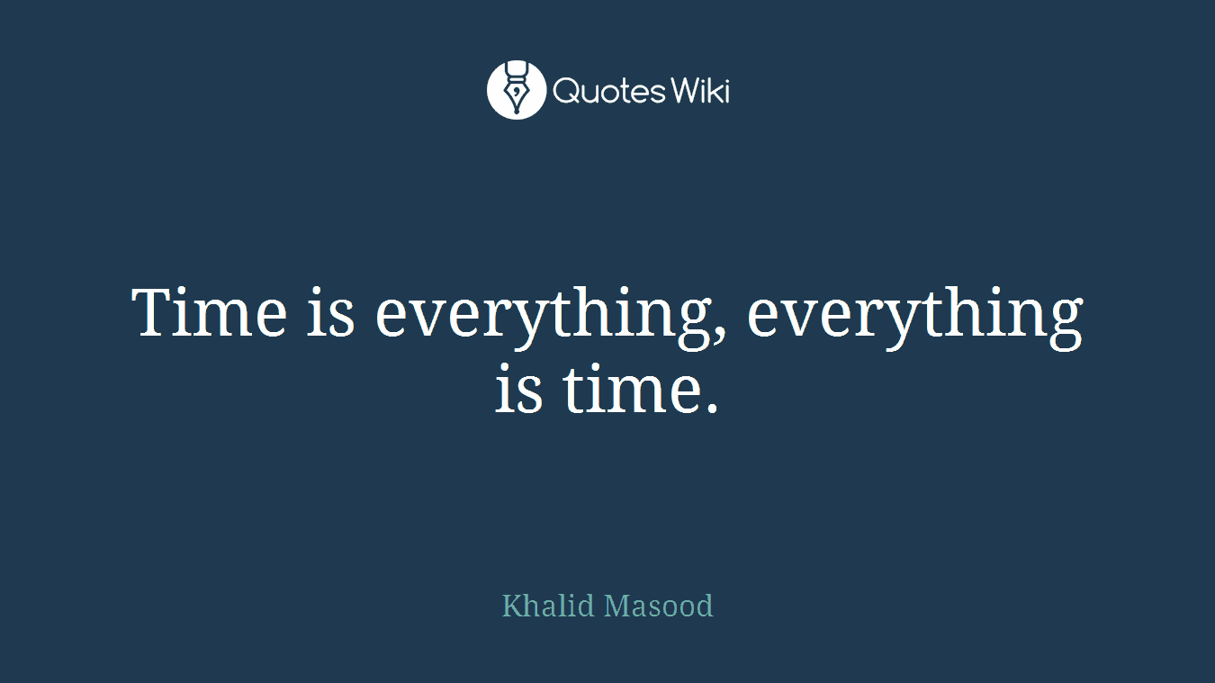 Time is everything, everything is time.
