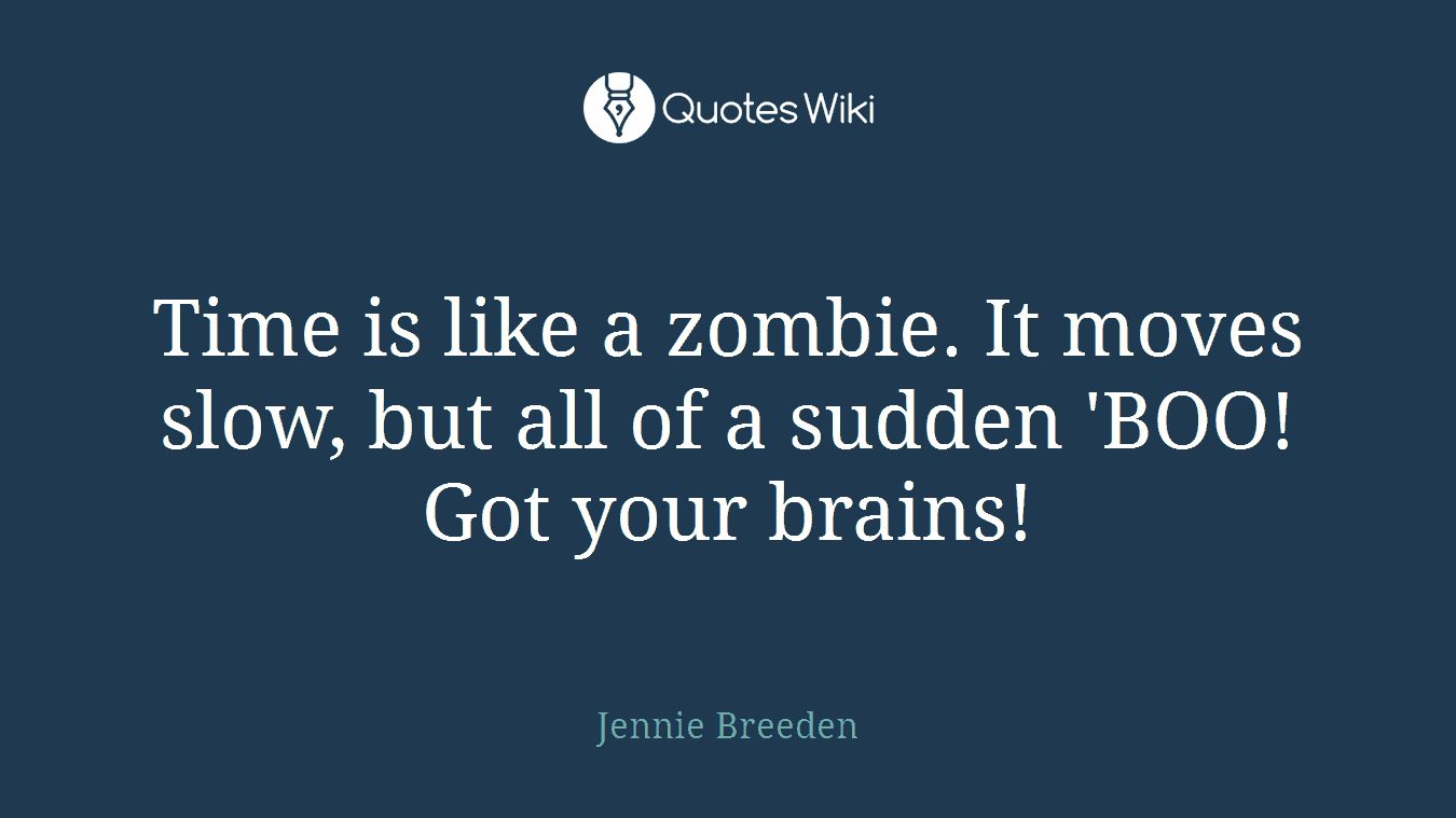 Time is like a zombie. It moves slow, but all of a sudden 'BOO! Got your brains!