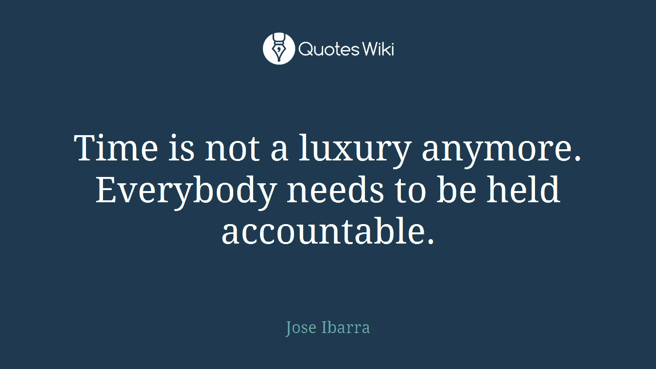 Time is not a luxury anymore. Everybody needs to be held accountable.