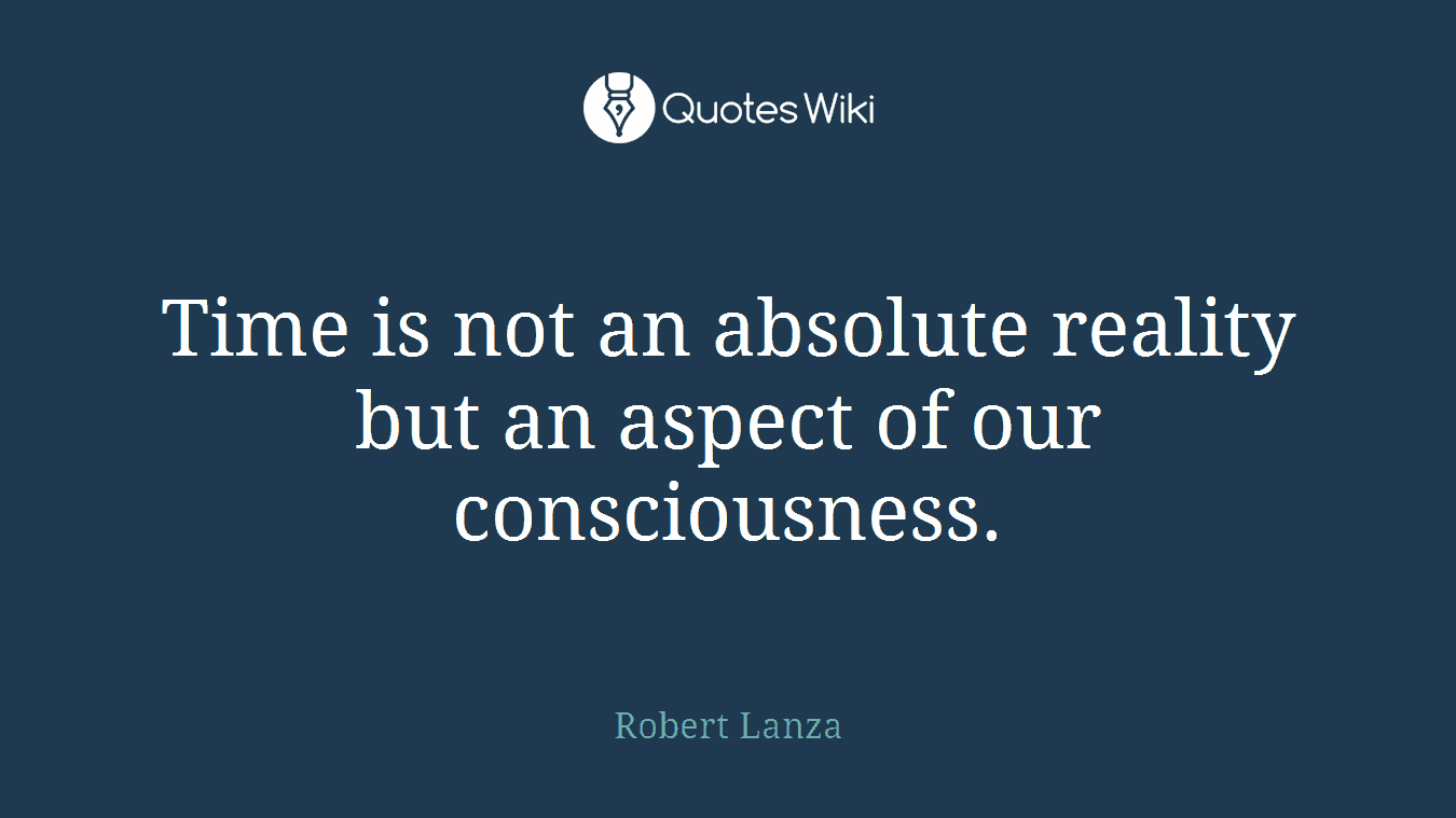 Time is not an absolute reality but an aspect of our consciousness.