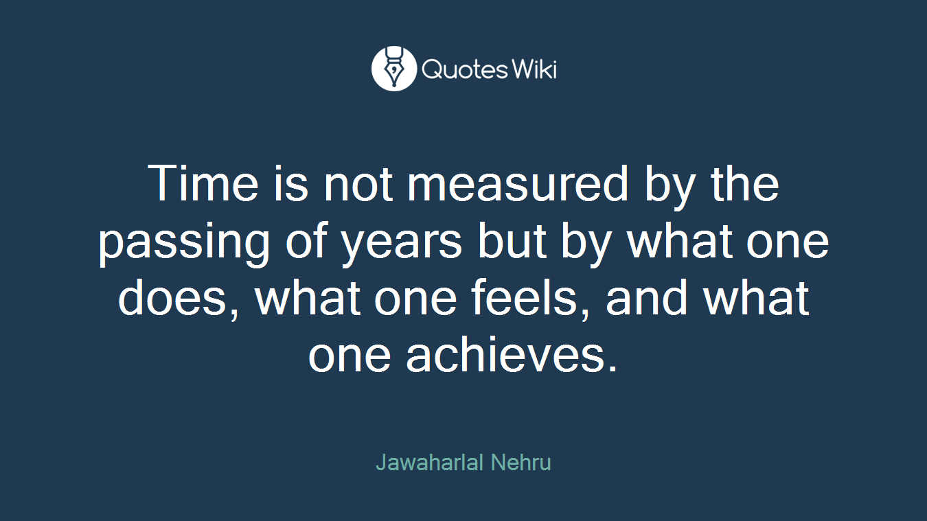 Time is not measured by the passing of years but by what one does, what one feels, and what one achieves.