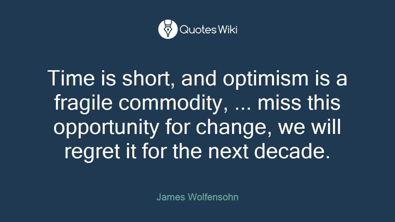 Time is short, and optimism is a fragile commodity, ... miss this opportunity for change, we will regret it for the next decade.