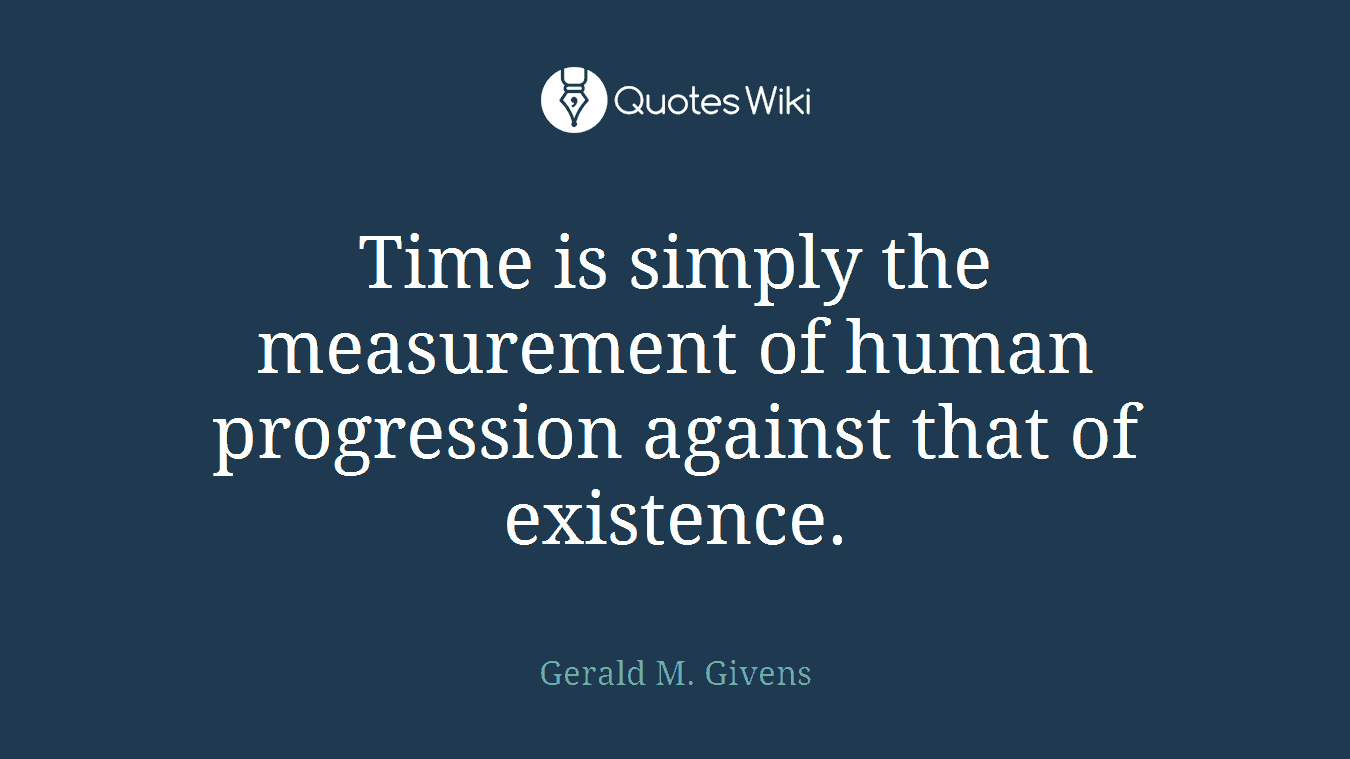 Time is simply the measurement of human progression against that of existence.