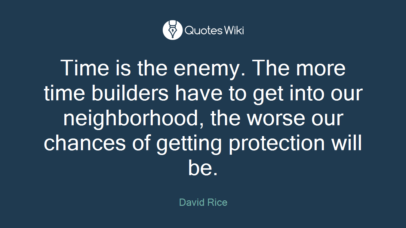 Time is the enemy. The more time builders have to get into our neighborhood, the worse our chances of getting protection will be.