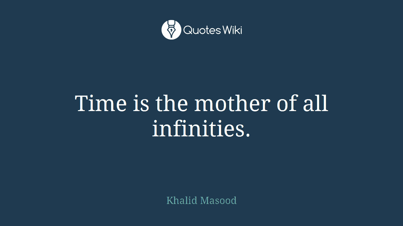 Time is the mother of all infinities.