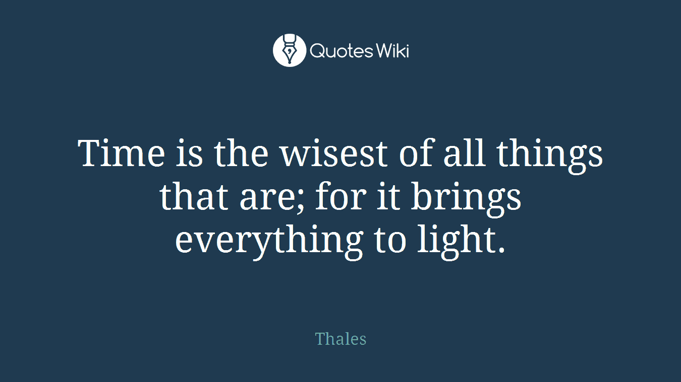 Time is the wisest of all things that are; for it brings everything to light.