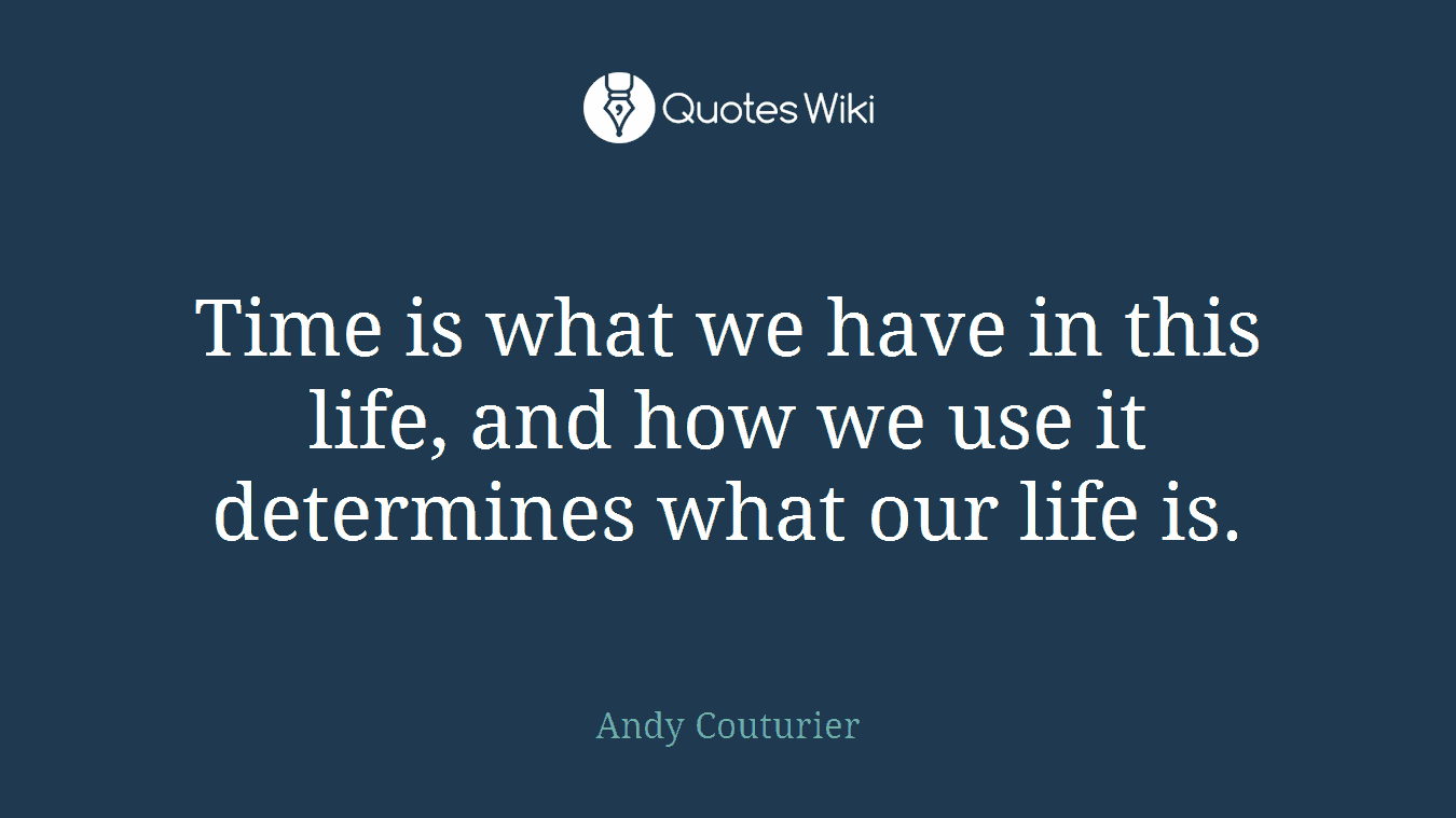 Time is what we have in this life, and how we use it determines what our life is.