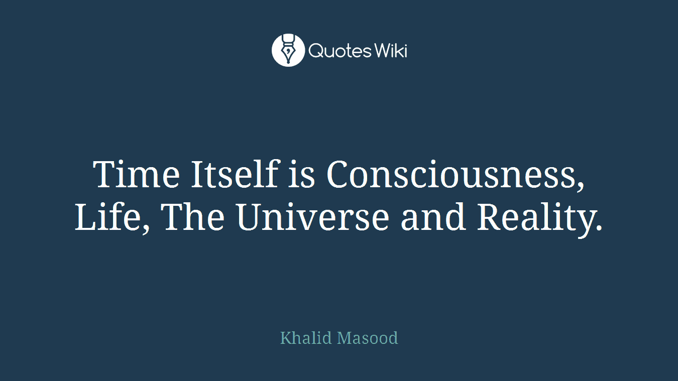 Time Itself is Consciousness, Life, The Universe and Reality.