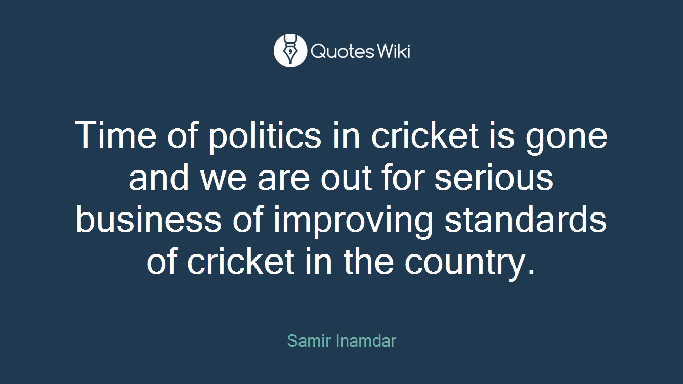 Time of politics in cricket is gone and we are out for serious business of improving standards of cricket in the country.