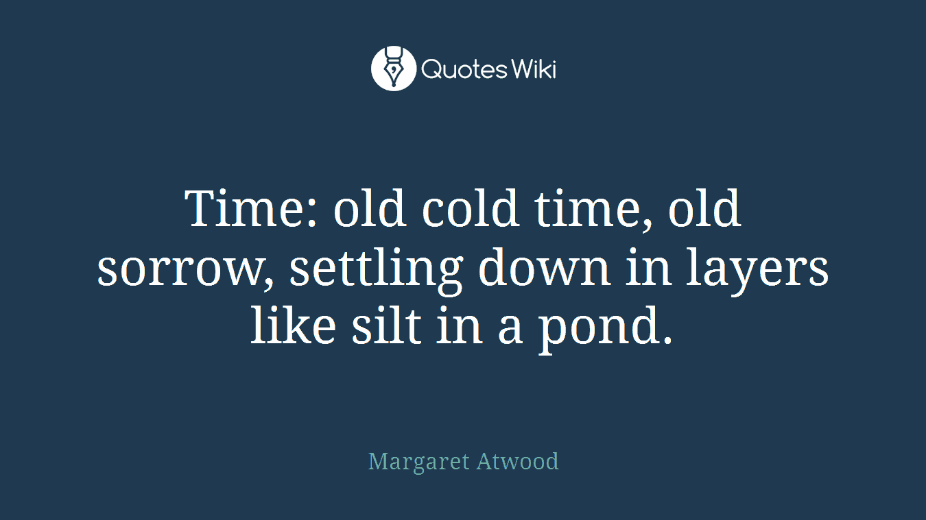 Time: old cold time, old sorrow, settling down in layers like silt in a pond.