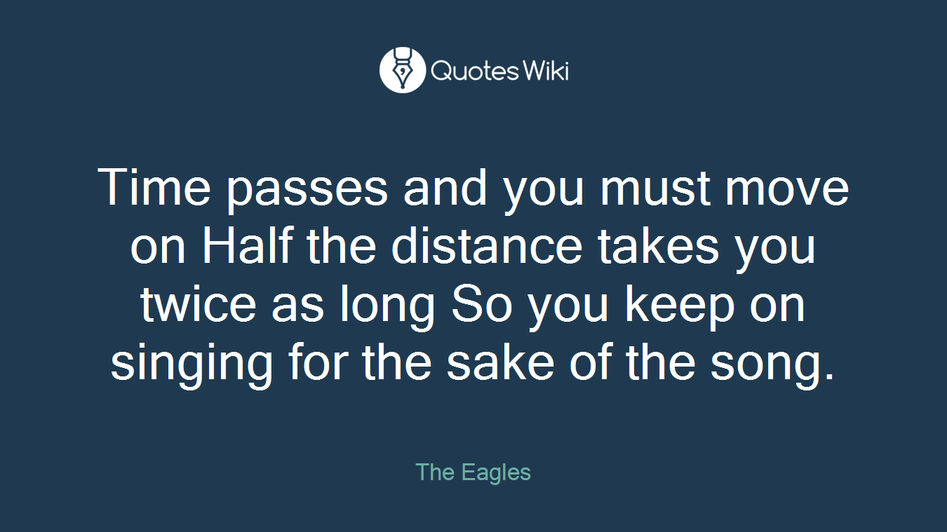 Time passes and you must move on Half the distance takes you twice as long So you keep on singing for the sake of the song.