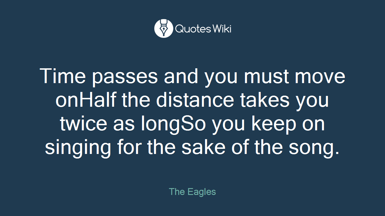 Time passes and you must move onHalf the distance takes you twice as longSo you keep on singing for the sake of the song.