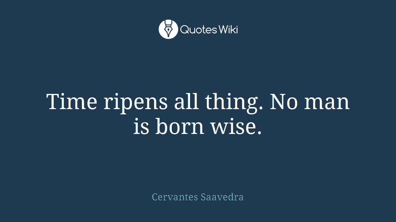 Time ripens all thing. No man is born wise.