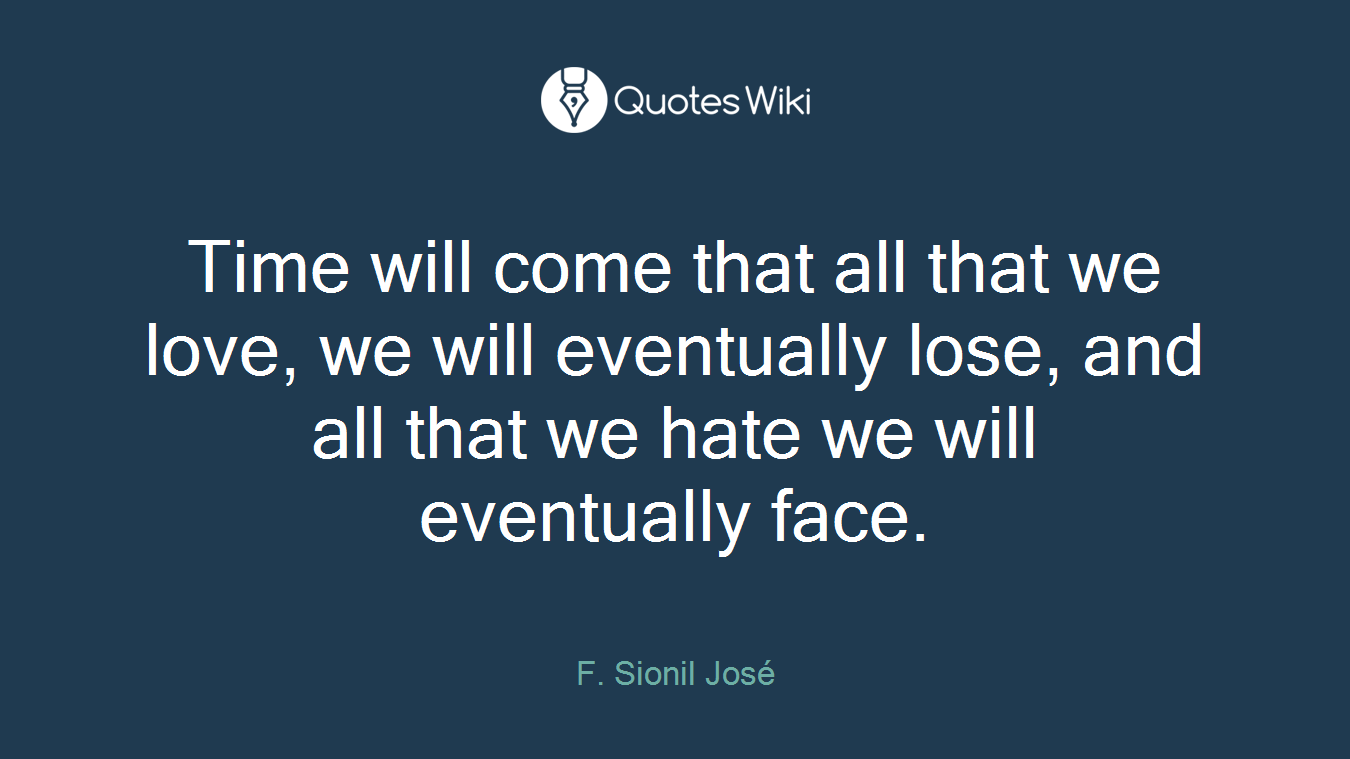 Time will come that all that we love, we will eventually lose, and all that we hate we will eventually face.