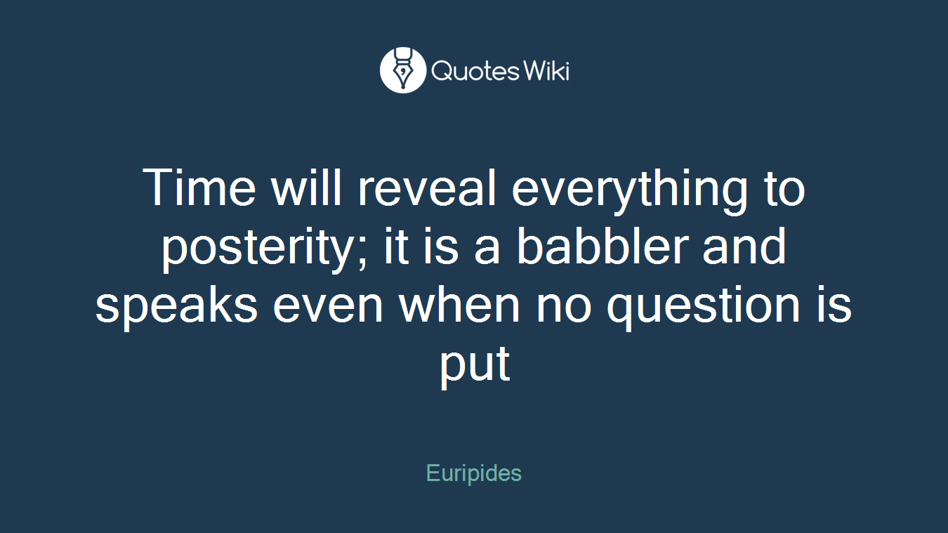 Time will reveal everything to posterity; it is a babbler and speaks even when no question is put