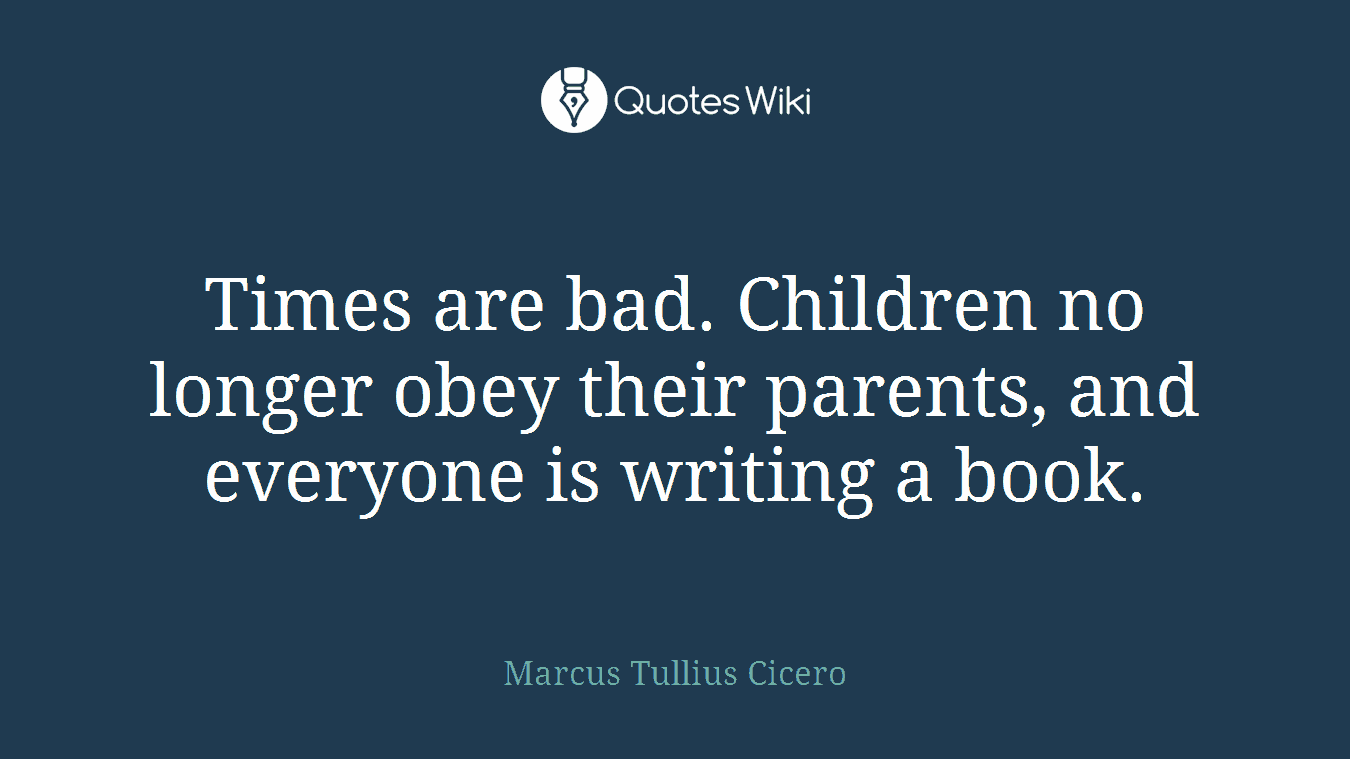 Times are bad. Children no longer obey their parents, and everyone is writing a book.